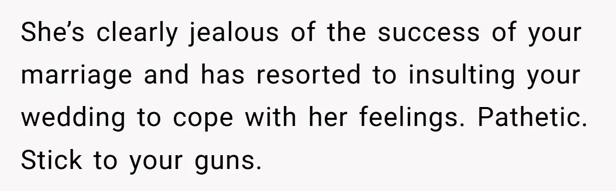 Cousin Keeps Insulting Her Wedding, She Fires Back With ‘At Least I’m Still Married’ She’s clearly jealous of the success of your marriage and has resorted to insulting your wedding to cope with her feelings. Pathetic. Stick to your guns.