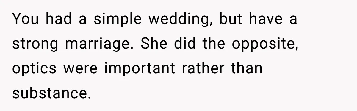 Cousin Keeps Insulting Her Wedding, She Fires Back With ‘At Least I’m Still Married’ You had a simple wedding, but have a strong marriage. She did the opposite, optics were important rather than substance.