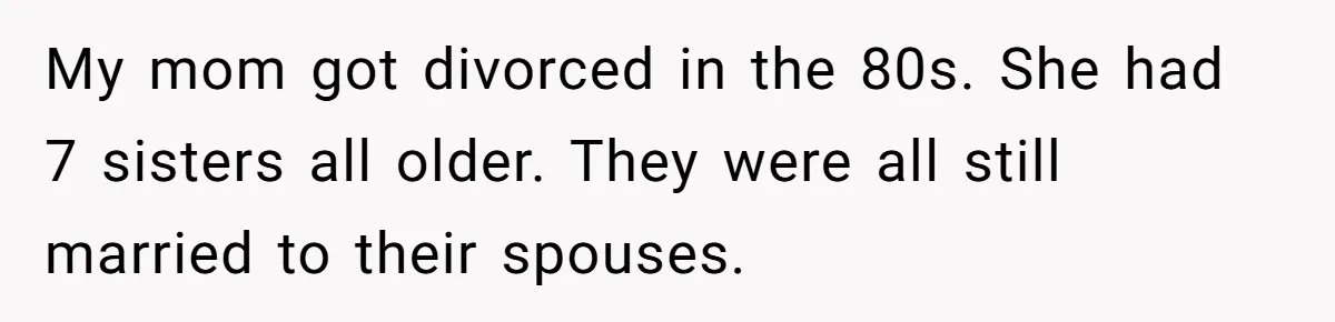 Cousin Keeps Insulting Her Wedding, She Fires Back With ‘At Least I’m Still Married’ My mom got divorced in the 80s. She had 7 sisters all older. They were all still married to their spouses.
