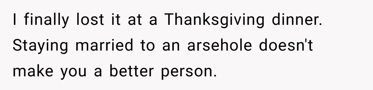Cousin Keeps Insulting Her Wedding, She Fires Back With ‘At Least I’m Still Married’ I finally lost it at a Thanksgiving dinner. Staying married to an arsehole doesn't make you a better person.