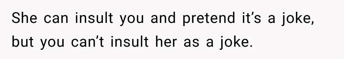 Cousin Keeps Insulting Her Wedding, She Fires Back With ‘At Least I’m Still Married’ She can insult you and pretend it’s a joke, but you can’t insult her as a joke.