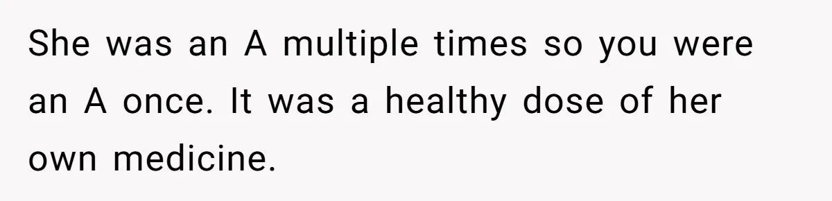 Cousin Keeps Insulting Her Wedding, She Fires Back With ‘At Least I’m Still Married’ She was an A multiple times so you were an A once. It was a healthy dose of her own medicine.