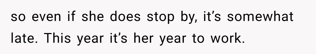 so even if she does stop by, it’s somewhat late. This year it’s her year to work.