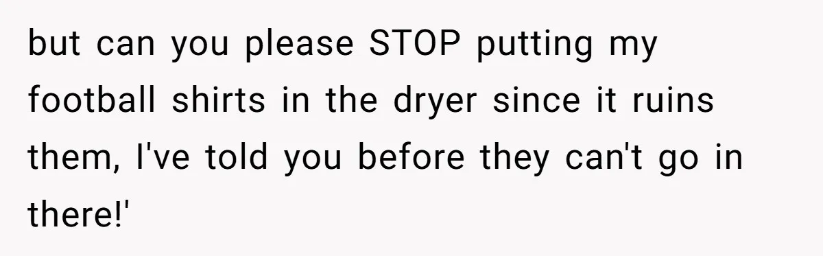 After Facing A Major Surgery, Woman Returns Home To Face Another Unexpected Conflict but can you please STOP putting my football shirts in the dryer since it ruins them, I've told you before they can't go in there!'