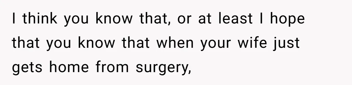 After Facing A Major Surgery, Woman Returns Home To Face Another Unexpected Conflict I think you know that, or at least I hope that you know that when your wife just gets home from surgery,