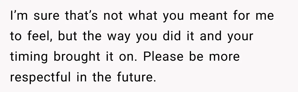 After Facing A Major Surgery, Woman Returns Home To Face Another Unexpected Conflict I’m sure that’s not what you meant for me to feel, but the way you did it and your timing brought it on. Please be more respectful in the future.