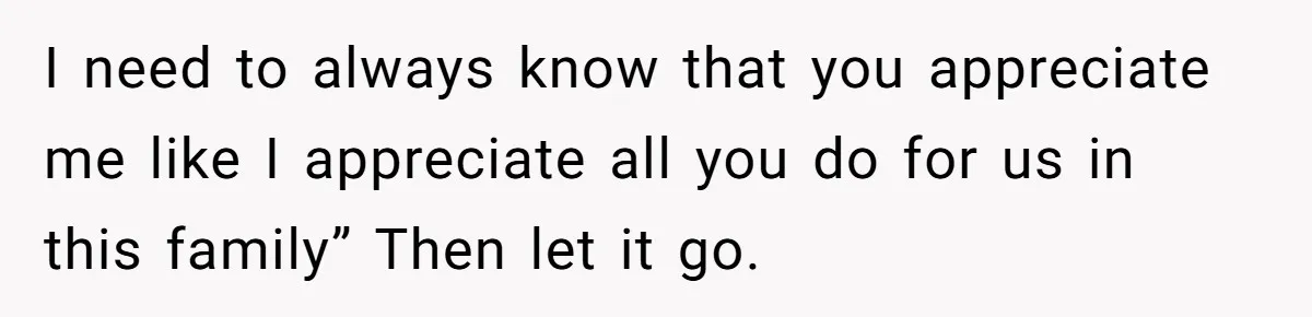 After Facing A Major Surgery, Woman Returns Home To Face Another Unexpected Conflict I need to always know that you appreciate me like I appreciate all you do for us in this family” Then let it go.