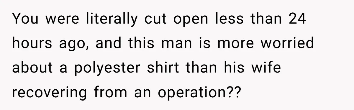 After Facing A Major Surgery, Woman Returns Home To Face Another Unexpected Conflict You were literally cut open less than 24 hours ago, and this man is more worried about a polyester shirt than his wife recovering from an operation??