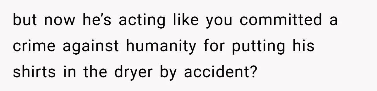 After Facing A Major Surgery, Woman Returns Home To Face Another Unexpected Conflict but now he’s acting like you committed a crime against humanity for putting his shirts in the dryer by accident?