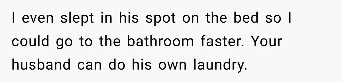 After Facing A Major Surgery, Woman Returns Home To Face Another Unexpected Conflict I even slept in his spot on the bed so I could go to the bathroom faster. Your husband can do his own laundry.