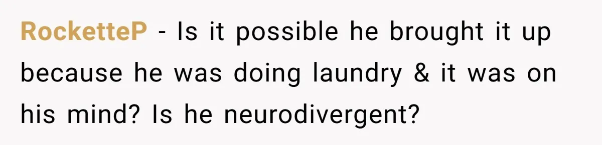 After Facing A Major Surgery, Woman Returns Home To Face Another Unexpected Conflict RocketteP − Is it possible he brought it up because he was doing laundry & it was on his mind? Is he neurodivergent?