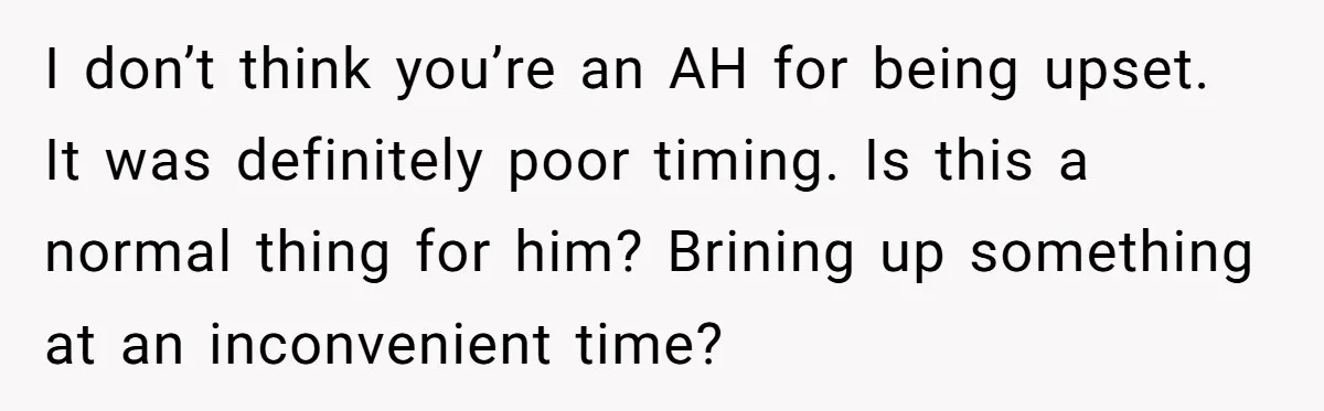 After Facing A Major Surgery, Woman Returns Home To Face Another Unexpected Conflict I don’t think you’re an AH for being upset. It was definitely poor timing. Is this a normal thing for him? Brining up something at an inconvenient time?