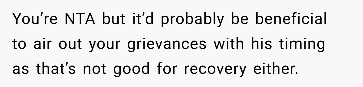 After Facing A Major Surgery, Woman Returns Home To Face Another Unexpected Conflict You’re NTA but it’d probably be beneficial to air out your grievances with his timing as that’s not good for recovery either.