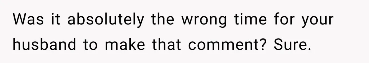 After Facing A Major Surgery, Woman Returns Home To Face Another Unexpected Conflict Was it absolutely the wrong time for your husband to make that comment? Sure.