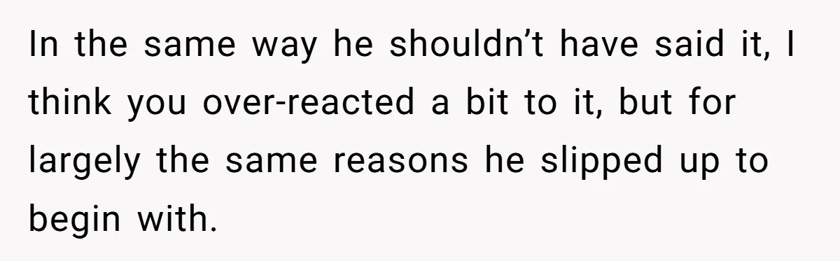 After Facing A Major Surgery, Woman Returns Home To Face Another Unexpected Conflict In the same way he shouldn’t have said it, I think you over-reacted a bit to it, but for largely the same reasons he slipped up to begin with.