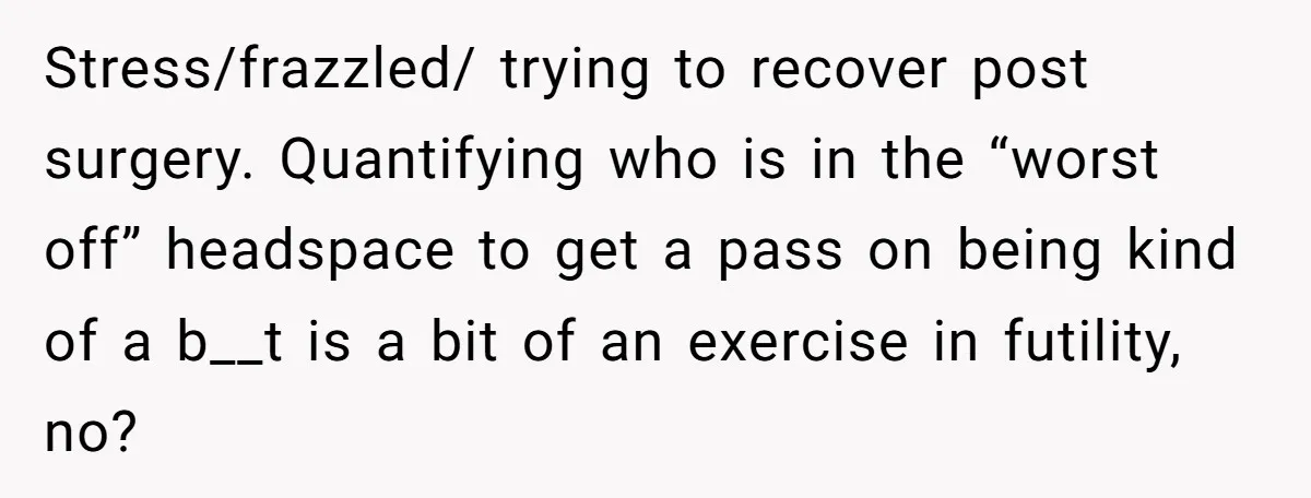 After Facing A Major Surgery, Woman Returns Home To Face Another Unexpected Conflict Stress/frazzled/ trying to recover post surgery. Quantifying who is in the “worst off” headspace to get a pass on being kind of a b__t is a bit of an exercise...