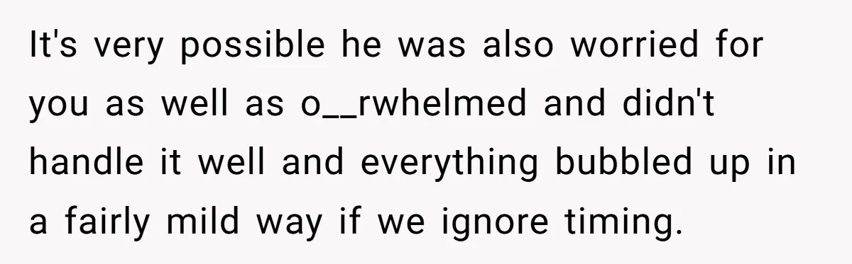 After Facing A Major Surgery, Woman Returns Home To Face Another Unexpected Conflict It's very possible he was also worried for you as well as o__rwhelmed and didn't handle it well and everything bubbled up in a fairly mild way if we ignore...