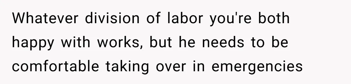 After Facing A Major Surgery, Woman Returns Home To Face Another Unexpected Conflict Whatever division of labor you're both happy with works, but he needs to be comfortable taking over in emergencies