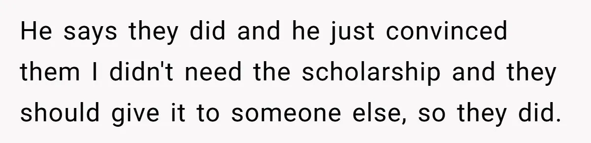 He says they did and he just convinced them I didn't need the scholarship and they should give it to someone else, so they did.