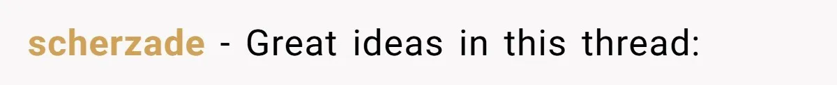 scherzade − Great ideas in this thread: