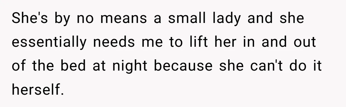 Devoted Daughter-In-Law Breaks Her Spine For Husband's Mother, Until One Day She Can't Take It Anymore She's by no means a small lady and she essentially needs me to lift her in and out of the bed at night because she can't do it herself.