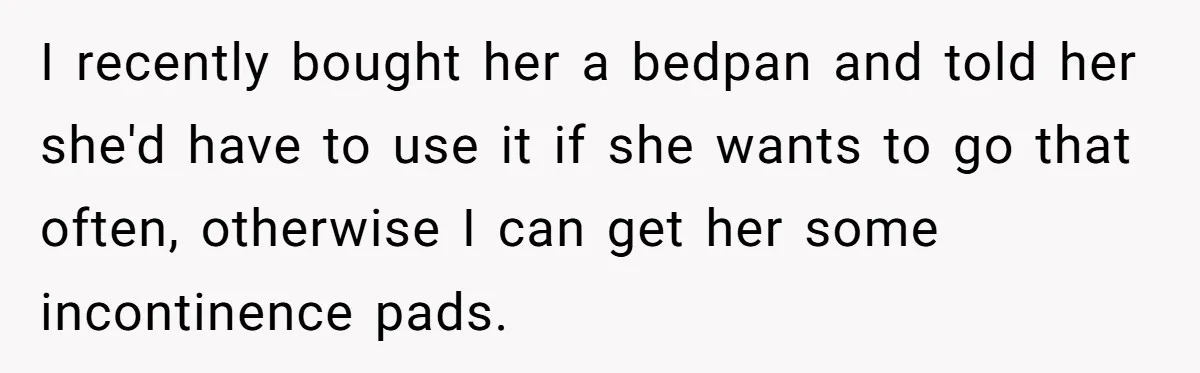 Devoted Daughter-In-Law Breaks Her Spine For Husband's Mother, Until One Day She Can't Take It Anymore I recently bought her a bedpan and told her she'd have to use it if she wants to go that often, otherwise I can get her some incontinence pads.