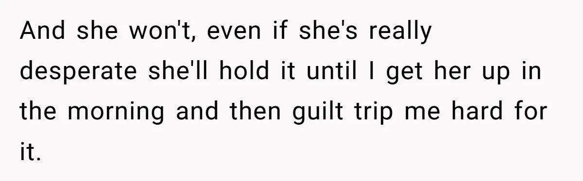 Devoted Daughter-In-Law Breaks Her Spine For Husband's Mother, Until One Day She Can't Take It Anymore And she won't, even if she's really desperate she'll hold it until I get her up in the morning and then guilt trip me hard for it.