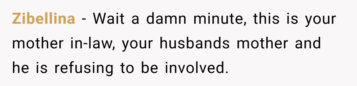 Devoted Daughter-In-Law Breaks Her Spine For Husband's Mother, Until One Day She Can't Take It Anymore Zibellina − Wait a damn minute, this is your mother in-law, your husbands mother and he is refusing to be involved.