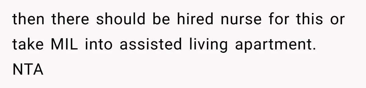 Devoted Daughter-In-Law Breaks Her Spine For Husband's Mother, Until One Day She Can't Take It Anymore then there should be hired nurse for this or take MIL into assisted living apartment. NTA