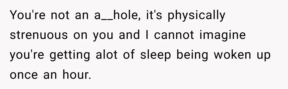 Devoted Daughter-In-Law Breaks Her Spine For Husband's Mother, Until One Day She Can't Take It Anymore You're not an a__hole, it's physically strenuous on you and I cannot imagine you're getting alot of sleep being woken up once an hour.