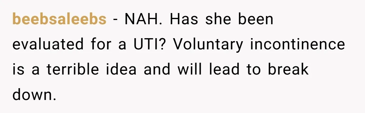 Devoted Daughter-In-Law Breaks Her Spine For Husband's Mother, Until One Day She Can't Take It Anymore beebsaleebs − NAH. Has she been evaluated for a UTI? Voluntary incontinence is a terrible idea and will lead to break down.
