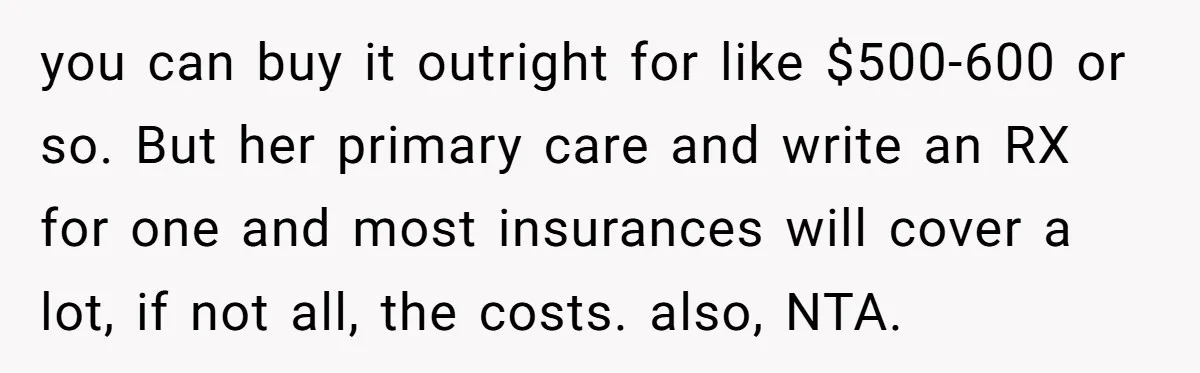 Devoted Daughter-In-Law Breaks Her Spine For Husband's Mother, Until One Day She Can't Take It Anymore you can buy it outright for like $500-600 or so. But her primary care and write an RX for one and most insurances will cover a lot, if not all,...