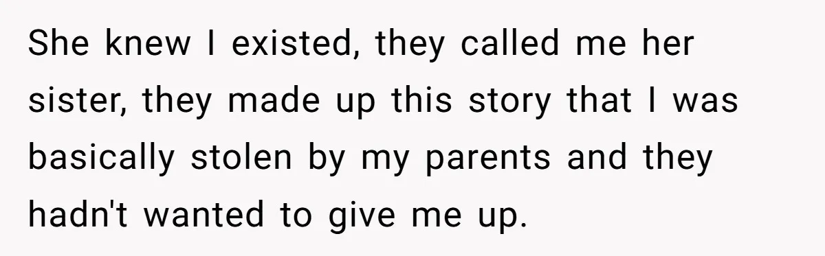 Long-Lost Sibling Crashes Woman's Peaceful Life With Wild Accusations She knew I existed, they called me her sister, they made up this story that I was basically stolen by my parents and they hadn't wanted to give me up.