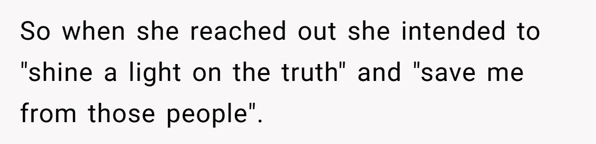 Long-Lost Sibling Crashes Woman's Peaceful Life With Wild Accusations So when she reached out she intended to "shine a light on the truth" and "save me from those people".