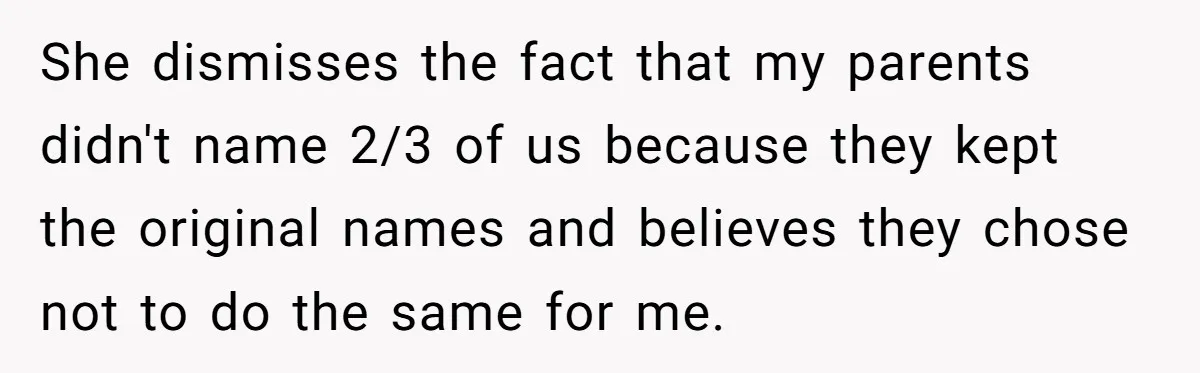Long-Lost Sibling Crashes Woman's Peaceful Life With Wild Accusations She dismisses the fact that my parents didn't name 2/3 of us because they kept the original names and believes they chose not to do the same for me.