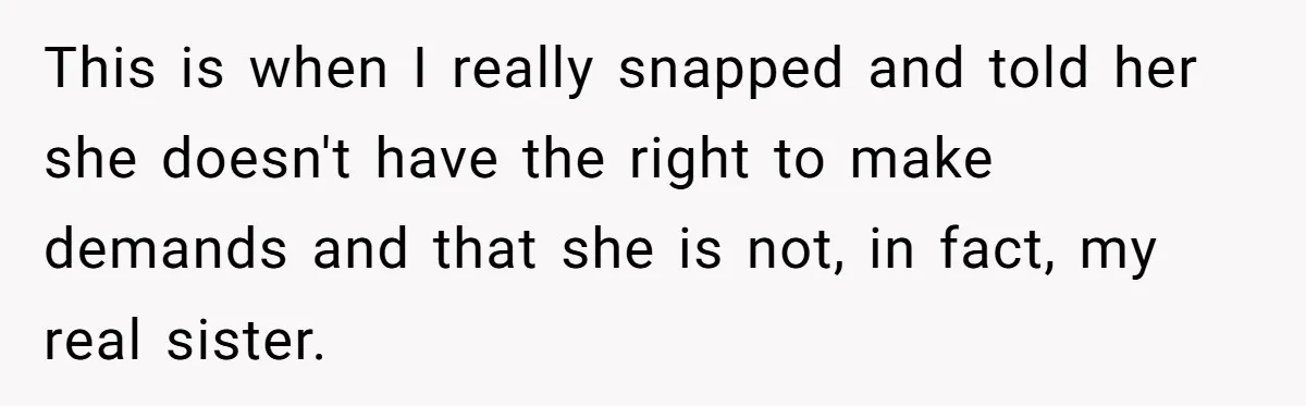 Long-Lost Sibling Crashes Woman's Peaceful Life With Wild Accusations This is when I really snapped and told her she doesn't have the right to make demands and that she is not, in fact, my real sister.