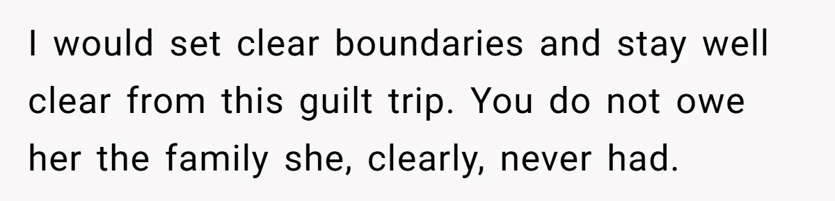 Long-Lost Sibling Crashes Woman's Peaceful Life With Wild Accusations I would set clear boundaries and stay well clear from this guilt trip. You do not owe her the family she, clearly, never had.