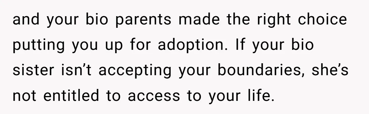 Long-Lost Sibling Crashes Woman's Peaceful Life With Wild Accusations and your bio parents made the right choice putting you up for adoption. If your bio sister isn’t accepting your boundaries, she’s not entitled to access to your life.