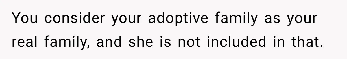 Long-Lost Sibling Crashes Woman's Peaceful Life With Wild Accusations You consider your adoptive family as your real family, and she is not included in that.