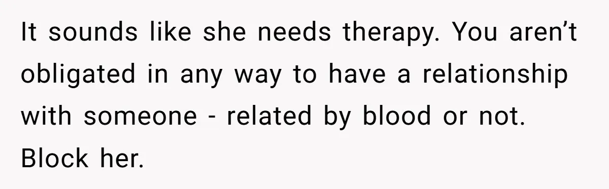 Long-Lost Sibling Crashes Woman's Peaceful Life With Wild Accusations It sounds like she needs therapy. You aren’t obligated in any way to have a relationship with someone - related by blood or not. Block her.