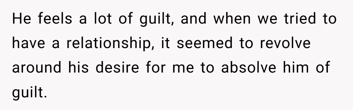 Long-Lost Sibling Crashes Woman's Peaceful Life With Wild Accusations He feels a lot of guilt, and when we tried to have a relationship, it seemed to revolve around his desire for me to absolve him of guilt.