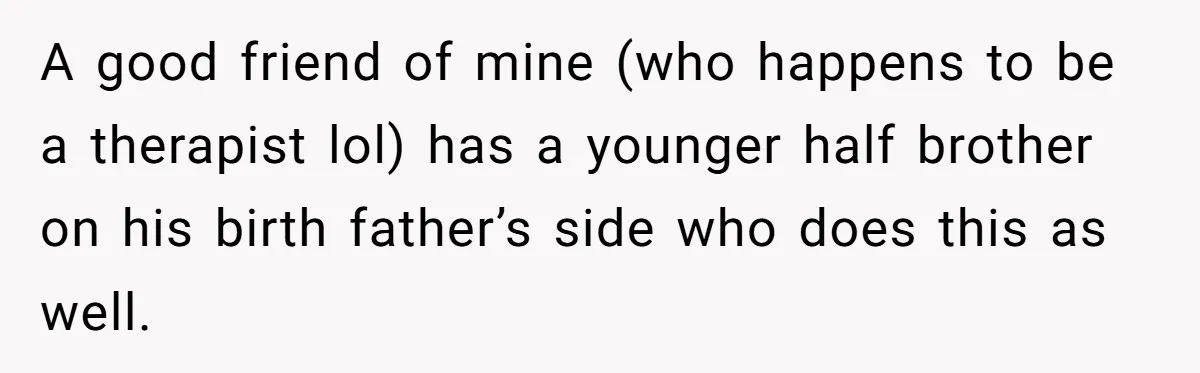 Long-Lost Sibling Crashes Woman's Peaceful Life With Wild Accusations A good friend of mine (who happens to be a therapist lol) has a younger half brother on his birth father’s side who does this as well.