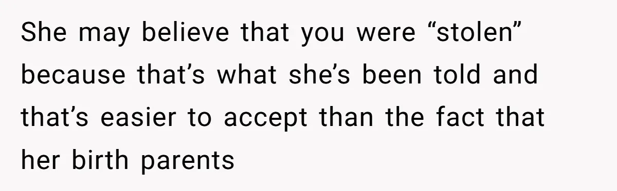 Long-Lost Sibling Crashes Woman's Peaceful Life With Wild Accusations She may believe that you were “stolen” because that’s what she’s been told and that’s easier to accept than the fact that her birth parents
