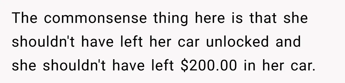 Husband Refuses To Sell His Prized Vintage Car Despite A Sudden Family Safety Crisis The commonsense thing here is that she shouldn't have left her car unlocked and she shouldn't have left $200.00 in her car.