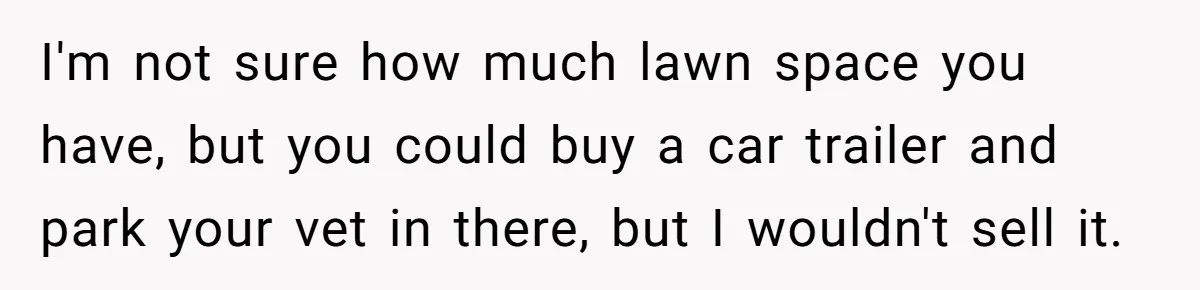 Husband Refuses To Sell His Prized Vintage Car Despite A Sudden Family Safety Crisis I'm not sure how much lawn space you have, but you could buy a car trailer and park your vet in there, but I wouldn't sell it.