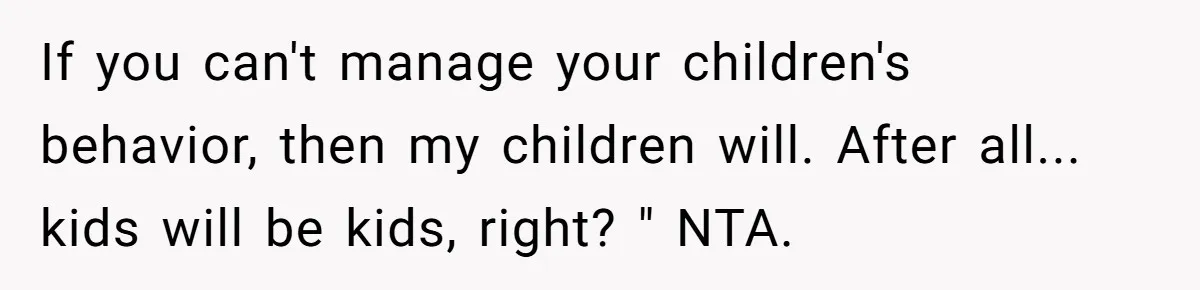 If you can't manage your children's behavior, then my children will. After all... kids will be kids, right? " NTA.