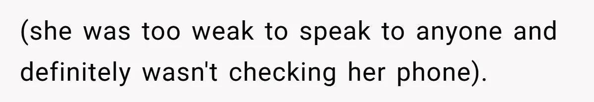 (she was too weak to speak to anyone and definitely wasn't checking her phone).