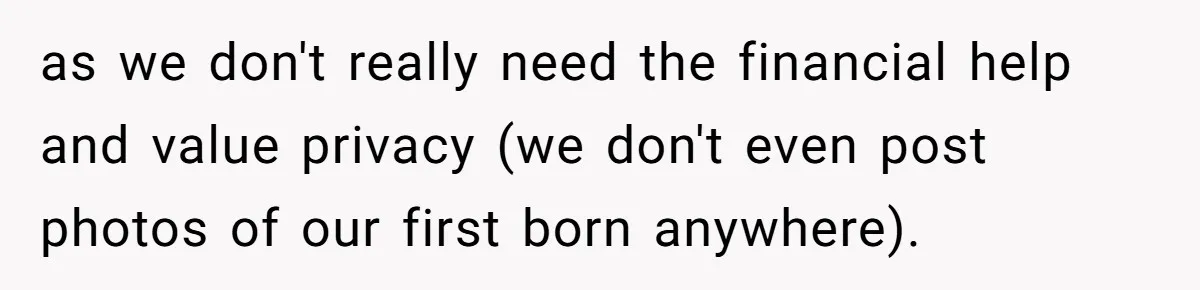 as we don't really need the financial help and value privacy (we don't even post photos of our first born anywhere).