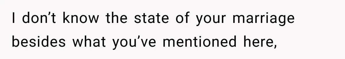 I don’t know the state of your marriage besides what you’ve mentioned here,