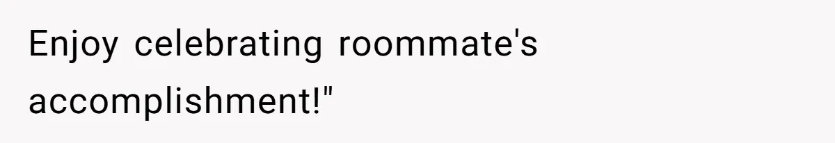 Enjoy celebrating roommate's accomplishment!"